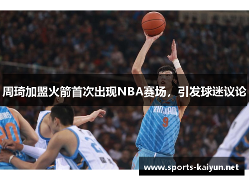 周琦加盟火箭首次出现NBA赛场，引发球迷议论