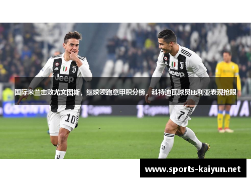 国际米兰击败尤文图斯，继续领跑意甲积分榜，科特迪瓦球员比利亚表现抢眼