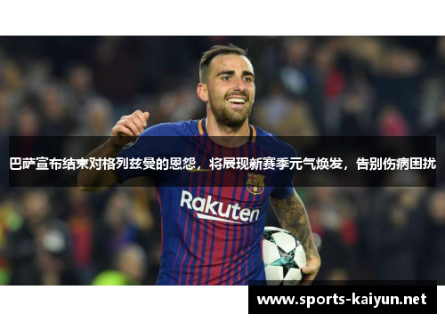 巴萨宣布结束对格列兹曼的恩怨，将展现新赛季元气焕发，告别伤病困扰