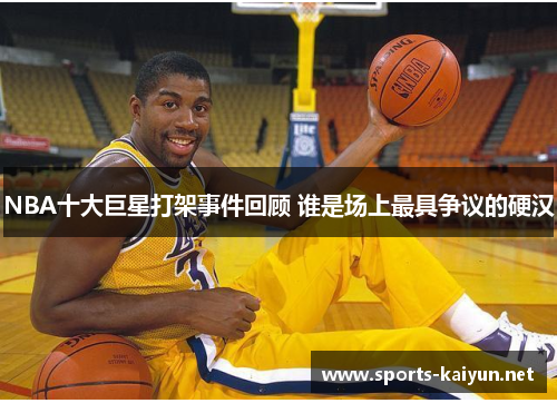 NBA十大巨星打架事件回顾 谁是场上最具争议的硬汉