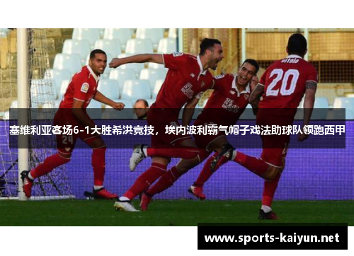 塞维利亚客场6-1大胜希洪竞技，埃内波利霸气帽子戏法助球队领跑西甲