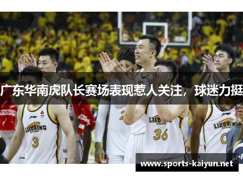 广东华南虎队长赛场表现惹人关注，球迷力挺