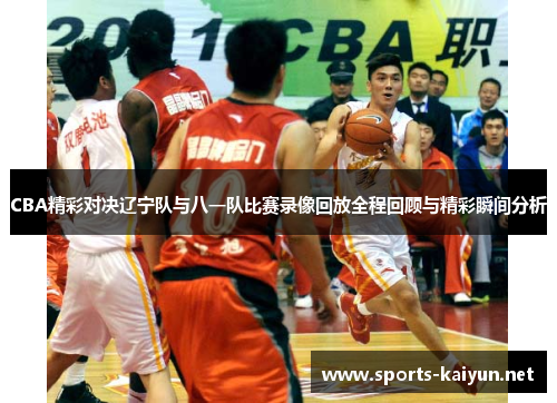 CBA精彩对决辽宁队与八一队比赛录像回放全程回顾与精彩瞬间分析