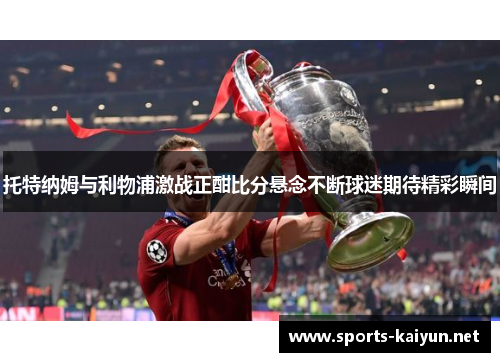 托特纳姆与利物浦激战正酣比分悬念不断球迷期待精彩瞬间