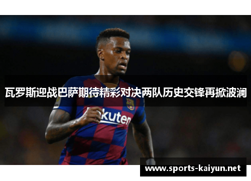 瓦罗斯迎战巴萨期待精彩对决两队历史交锋再掀波澜